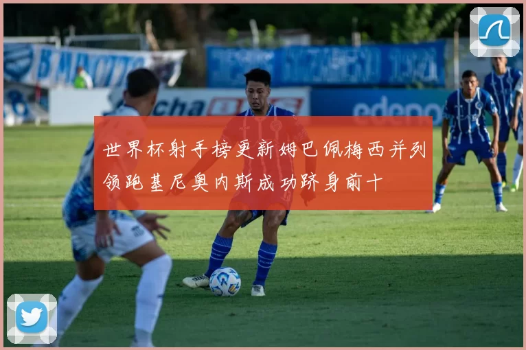 世界杯射手榜更新姆巴佩梅西并列领跑基尼奥内斯成功跻身前十