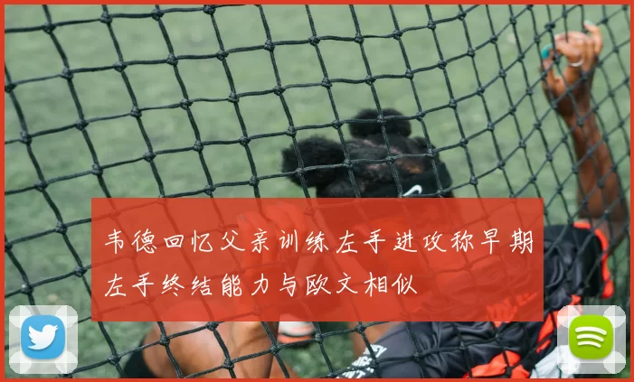 韦德回忆父亲训练左手进攻称早期左手终结能力与欧文相似