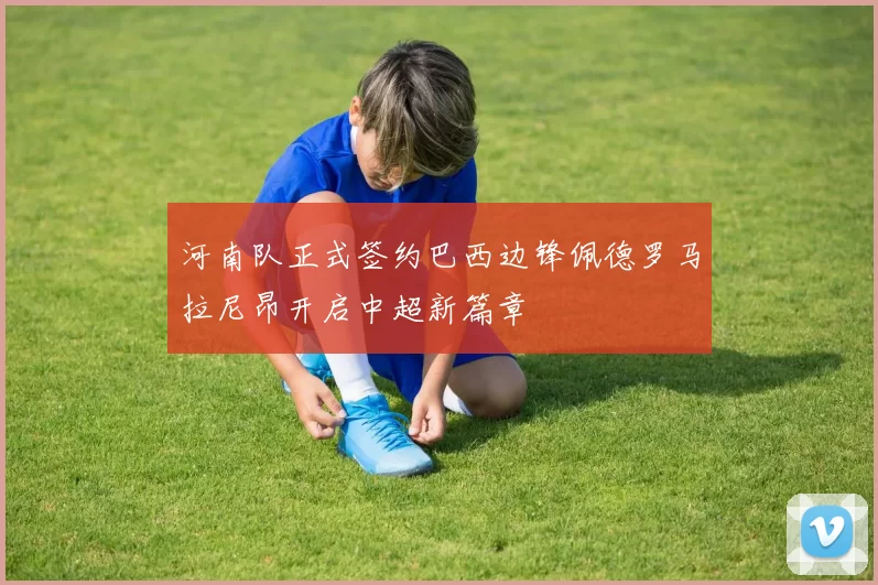 河南队正式签约巴西边锋佩德罗马拉尼昂开启中超新篇章