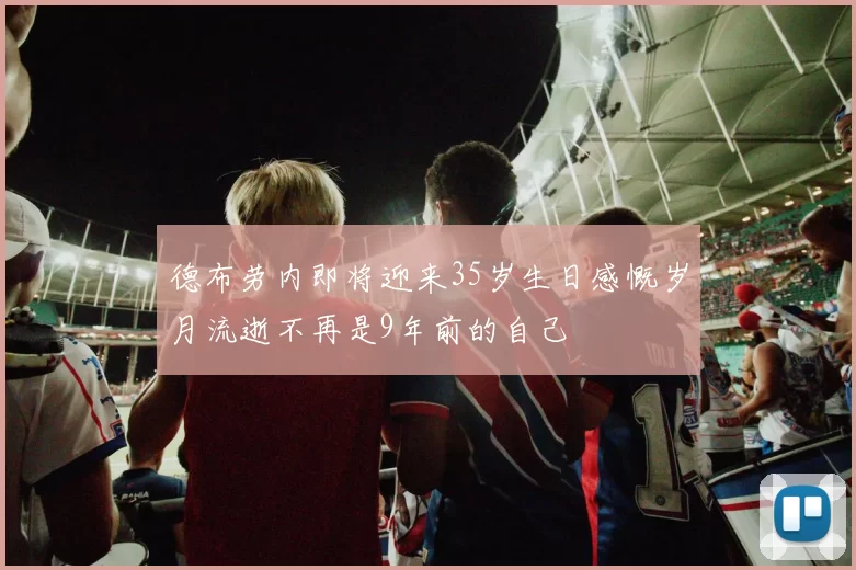 德布劳内即将迎来35岁生日感慨岁月流逝不再是9年前的自己