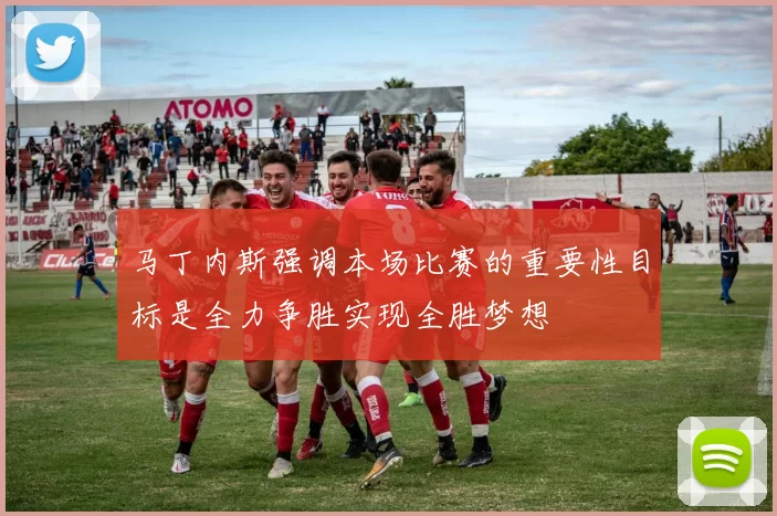马丁内斯强调本场比赛的重要性目标是全力争胜实现全胜梦想