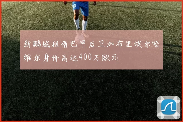 新鹏城租借巴甲后卫加布里埃尔哈维尔身价高达400万欧元
