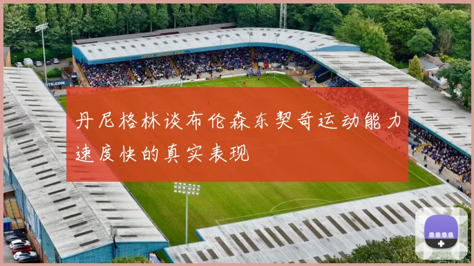 丹尼格林谈布伦森东契奇运动能力速度快的真实表现